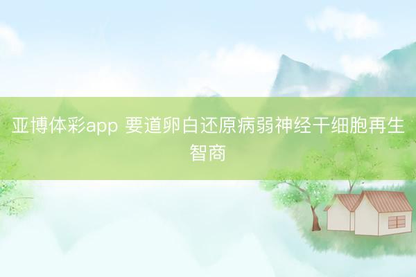 亚博体彩app 要道卵白还原病弱神经干细胞再生智商