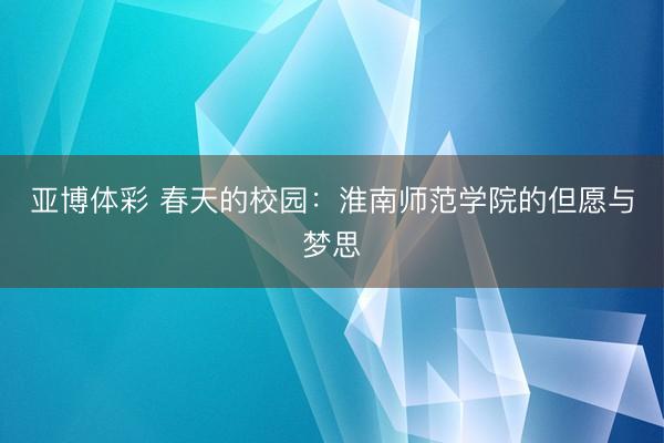 亚博体彩 春天的校园：淮南师范学院的但愿与梦思