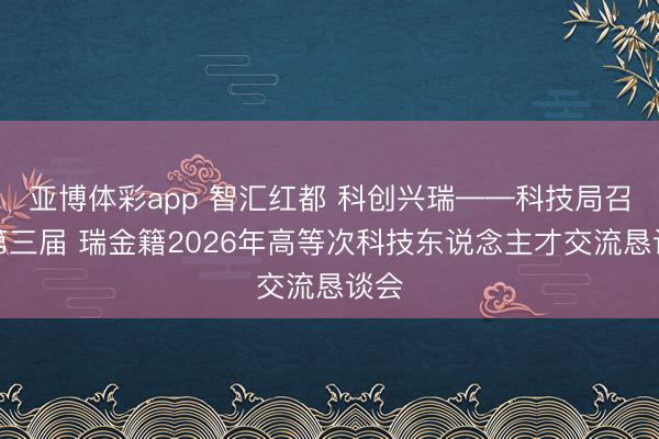 亚博体彩app 智汇红都 科创兴瑞——科技局召开第三届 瑞金籍2026年高等次科技东说念主才交流恳谈会