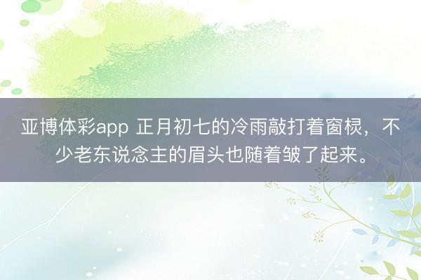 亚博体彩app 正月初七的冷雨敲打着窗棂，不少老东说念主的眉头也随着皱了起来。