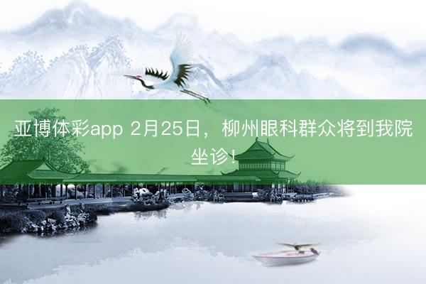 亚博体彩app 2月25日，柳州眼科群众将到我院坐诊！