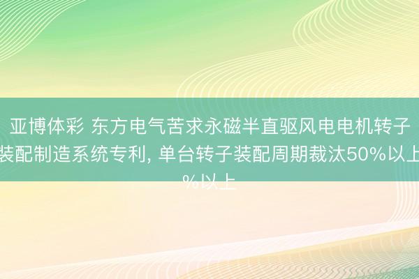 亚博体彩 东方电气苦求永磁半直驱风电电机转子装配制造系统专利， 单台转子装配周期裁汰50%以上