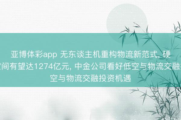 亚博体彩app 无东谈主机重构物流新范式, 硬件市集空间有望达1274亿元, 中金公司看好低空与物流交融投资机遇