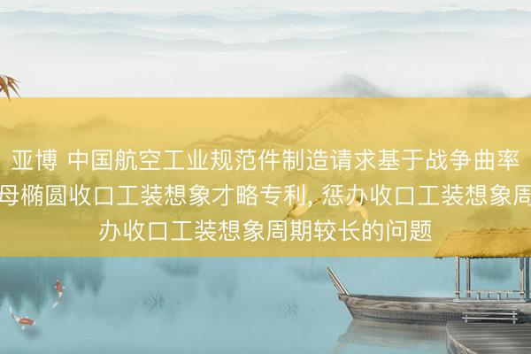 亚博 中国航空工业规范件制造请求基于战争曲率匹配的自锁螺母椭圆收口工装想象才略专利, 惩办收口工装想象周期较长的问题
