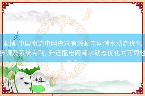 亚博 中国南边电网央求有源配电网潮水动态优化步调及系统专利， 升迁配电网潮水动态优化的可靠性