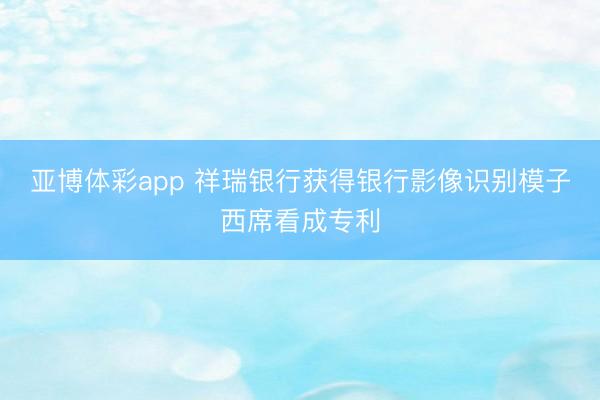 亚博体彩app 祥瑞银行获得银行影像识别模子西席看成专利