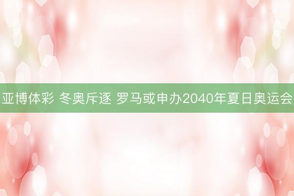 亚博体彩 冬奥斥逐 罗马或申办2040年夏日奥运会