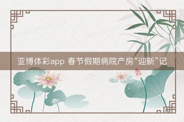 亚博体彩app 春节假期病院产房“迎新”记
