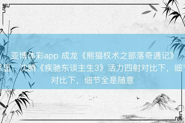 亚博体彩app 成龙《熊猫权术之部落奇遇记》宣传疲态尽显:沈腾《疾驰东谈主生3》活力四射对比下,细节全是随意