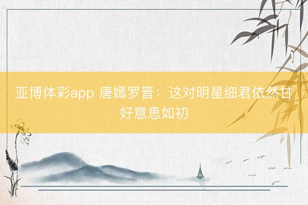 亚博体彩app 唐嫣罗晋:这对明星细君依然甘好意思如初