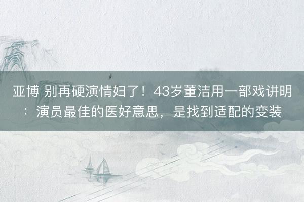 亚博 别再硬演情妇了!43岁董洁用一部戏讲明:演员最佳的医好意思,是找到适配的变装