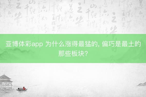 亚博体彩app 为什么涨得最猛的, 偏巧是最土的那些板块?