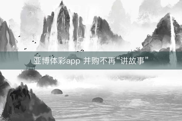 亚博体彩app 并购不再“讲故事”