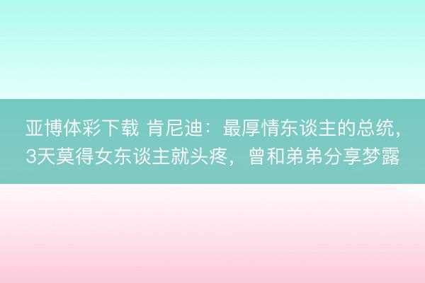 亚博体彩下载 肯尼迪:最厚情东谈主的总统,3天莫得女东谈主就头疼,曾和弟弟分享梦露