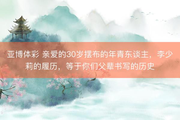 亚博体彩 亲爱的30岁摆布的年青东谈主，李少莉的履历，等于你们父辈书写的历史