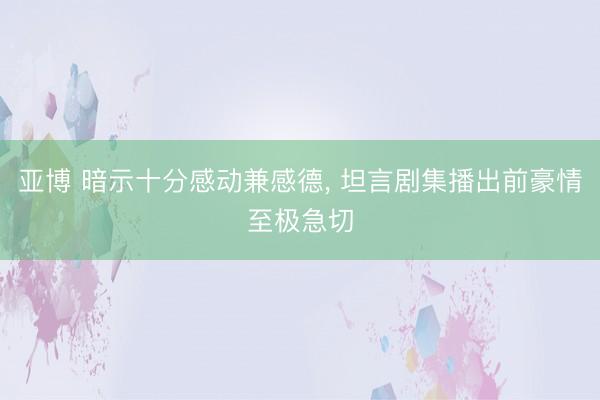 亚博 暗示十分感动兼感德， 坦言剧集播出前豪情至极急切