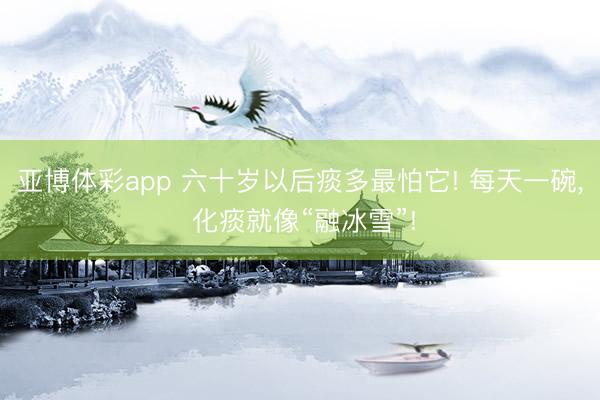 亚博体彩app 六十岁以后痰多最怕它! 每天一碗， 化痰就像“融冰雪”!
