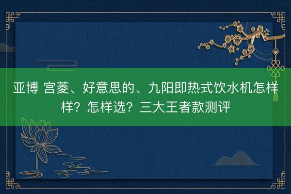 亚博 宫菱、好意思的、九阳即热式饮水机怎样样?怎样选?三大王者款测评