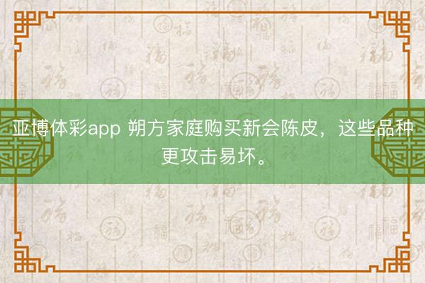 亚博体彩app 朔方家庭购买新会陈皮，这些品种更攻击易坏。