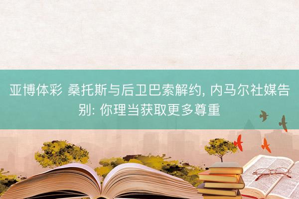 亚博体彩 桑托斯与后卫巴索解约， 内马尔社媒告别: 你理当获取更多尊重