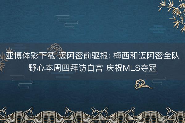 亚博体彩下载 迈阿密前驱报: 梅西和迈阿密全队野心本周四拜访白宫 庆祝MLS夺冠