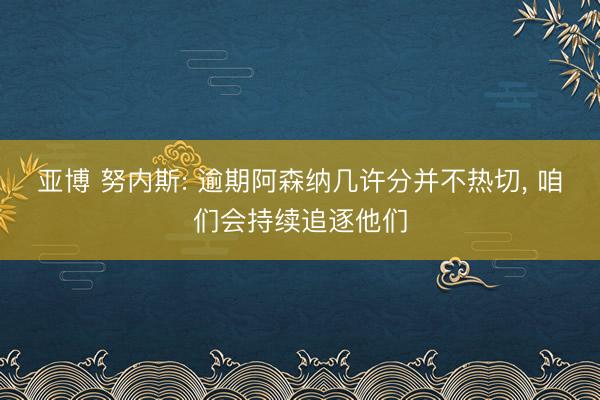 亚博 努内斯: 逾期阿森纳几许分并不热切， 咱们会持续追逐他们