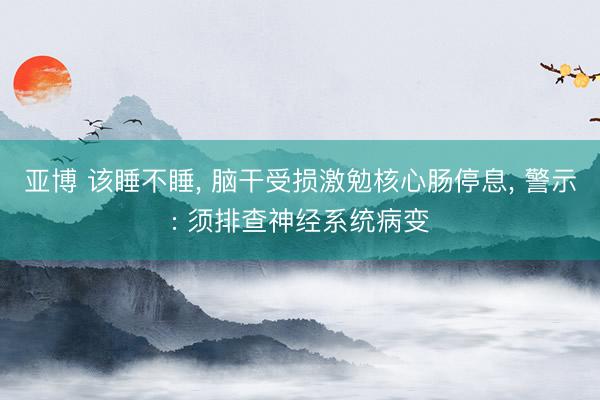 亚博 该睡不睡， 脑干受损激勉核心肠停息， 警示: 须排查神经系统病变