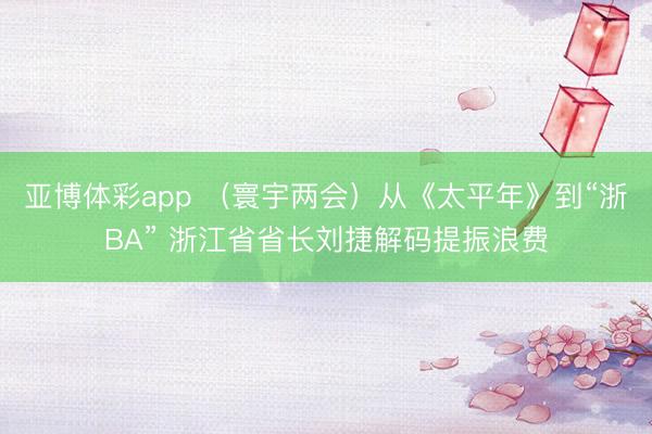 亚博体彩app （寰宇两会）从《太平年》到“浙BA” 浙江省省长刘捷解码提振浪费