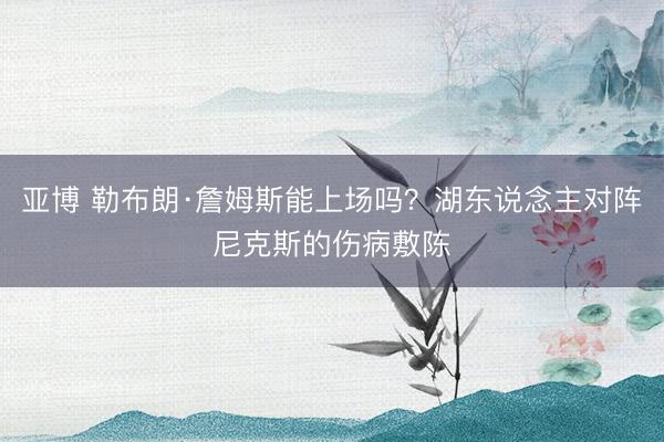 亚博 勒布朗·詹姆斯能上场吗?湖东说念主对阵尼克斯的伤病敷陈