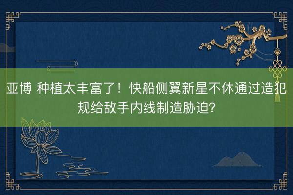 亚博 种植太丰富了！快船侧翼新星不休通过造犯规给敌手内线制造胁迫？