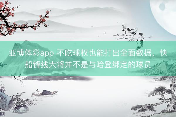 亚博体彩app 不吃球权也能打出全面数据，快船锋线大将并不是与哈登绑定的球员