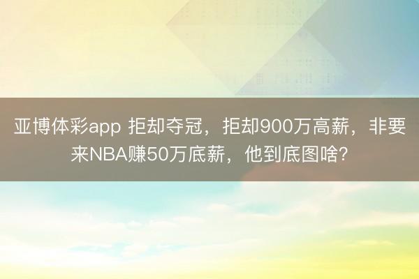 亚博体彩app 拒却夺冠，拒却900万高薪，非要来NBA赚50万底薪，他到底图啥？