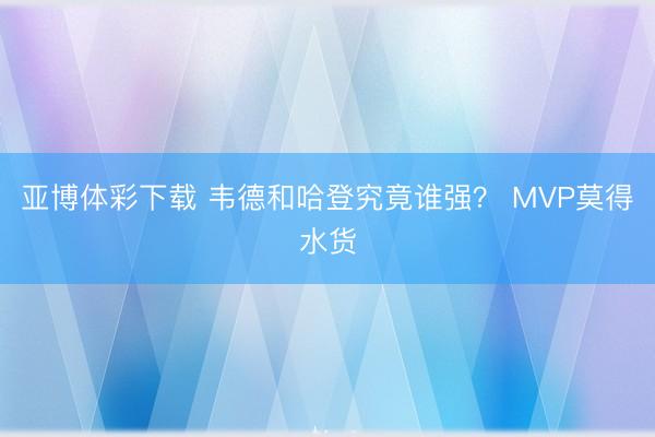 亚博体彩下载 韦德和哈登究竟谁强？ MVP莫得水货