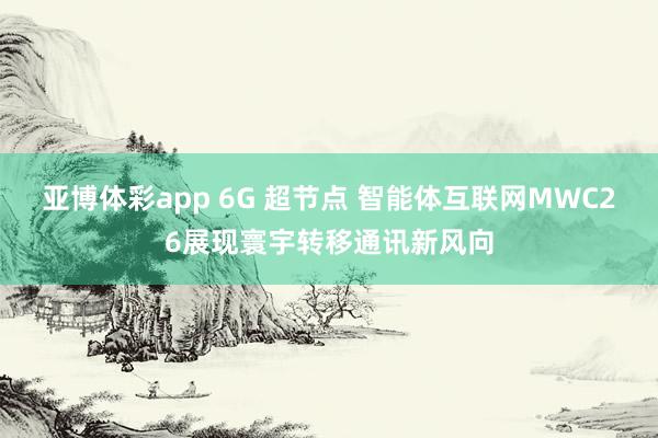 亚博体彩app 6G 超节点 智能体互联网MWC26展现寰宇转移通讯新风向