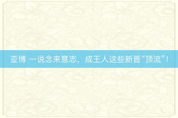亚博 一说念来意志，成王人这些新晋“顶流”！