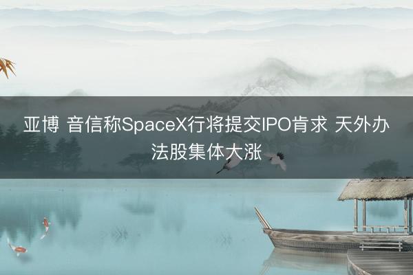 亚博 音信称SpaceX行将提交IPO肯求 天外办法股集体大涨