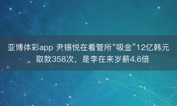 亚博体彩app 尹锡悦在看管所“吸金”12亿韩元,取款358次,是李在来岁薪4.6倍