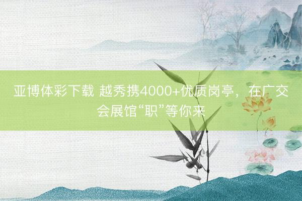 亚博体彩下载 越秀携4000+优质岗亭，在广交会展馆“职”等你来