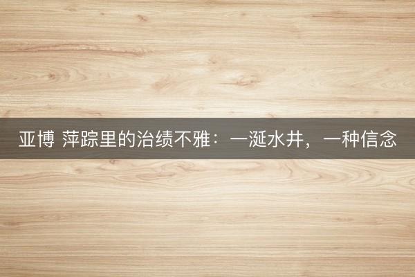 亚博 萍踪里的治绩不雅：一涎水井，一种信念