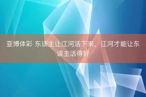 亚博体彩 东谈主让江河活下来，江河才能让东谈主活得好