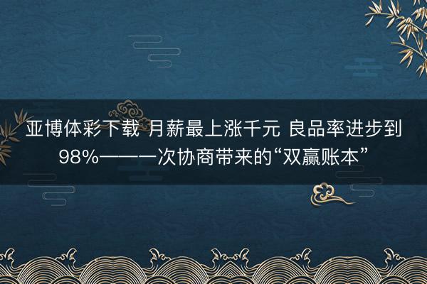 亚博体彩下载 月薪最上涨千元 良品率进步到98%——一次协商带来的“双赢账本”