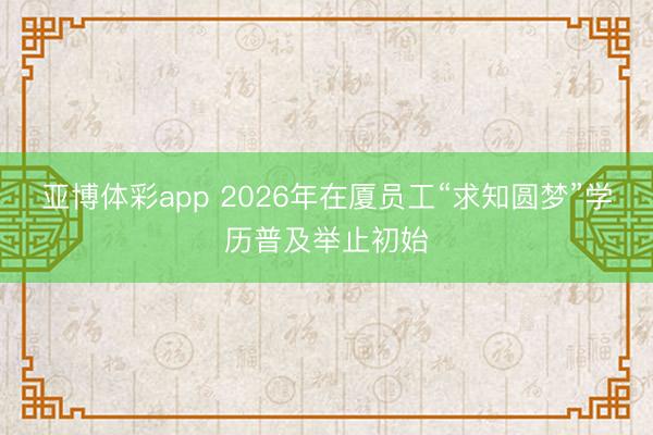 亚博体彩app 2026年在厦员工“求知圆梦”学历普及举止初始