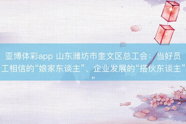 亚博体彩app 山东潍坊市奎文区总工会：当好员工相信的“娘家东谈主”、企业发展的“搭伙东谈主”