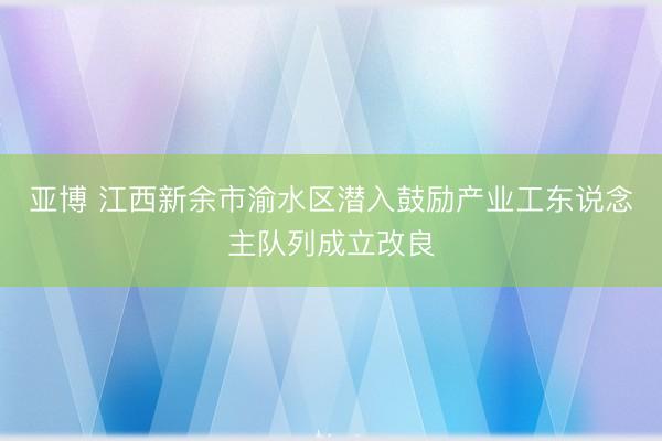 亚博 江西新余市渝水区潜入鼓励产业工东说念主队列成立改良