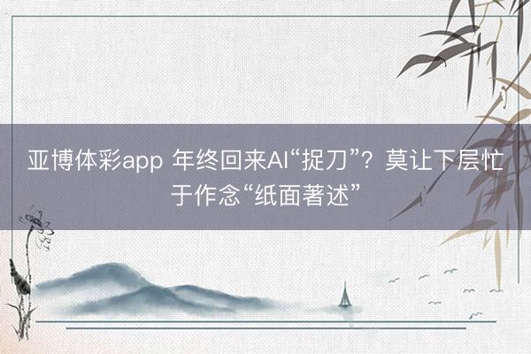 亚博体彩app 年终回来AI“捉刀”?莫让下层忙于作念“纸面著述”