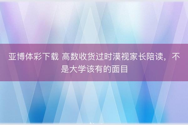 亚博体彩下载 高数收货过时漠视家长陪读，不是大学该有的面目