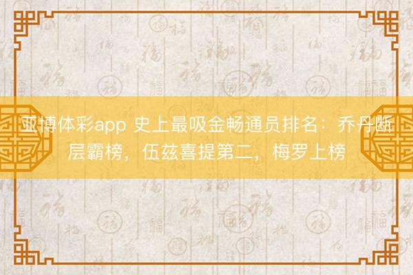 亚博体彩app 史上最吸金畅通员排名：乔丹断层霸榜，伍兹喜提第二，梅罗上榜