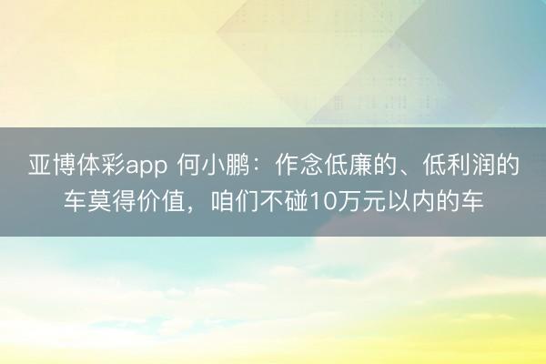 亚博体彩app 何小鹏：作念低廉的、低利润的车莫得价值，咱们不碰10万元以内的车