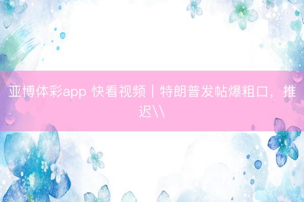 亚博体彩app 快看视频｜特朗普发帖爆粗口，<a href=