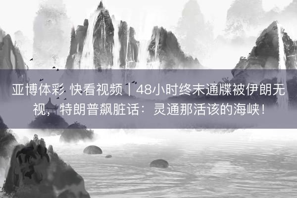 亚博体彩 快看视频｜48小时终末通牒被伊朗无视，<a href=